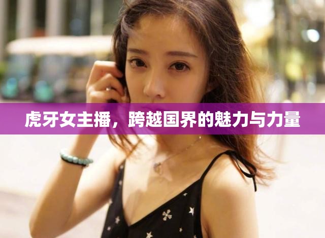 虎牙女主播，跨越國界的魅力與力量
