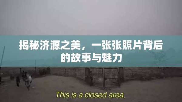 揭秘濟(jì)源之美，一張張照片背后的故事與魅力