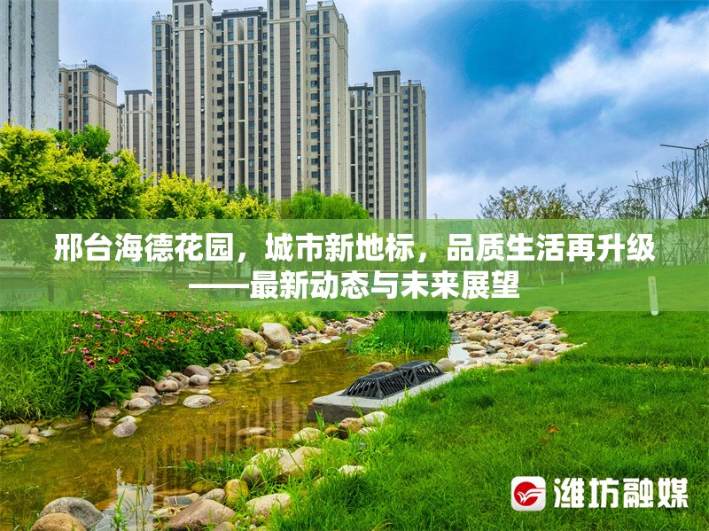 邢臺(tái)海德花園，城市新地標(biāo)，品質(zhì)生活再升級(jí)——最新動(dòng)態(tài)與未來展望