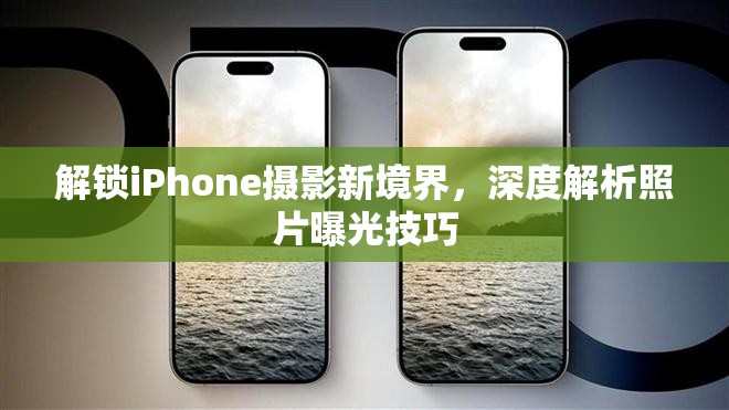 解鎖iPhone攝影新境界，深度解析照片曝光技巧