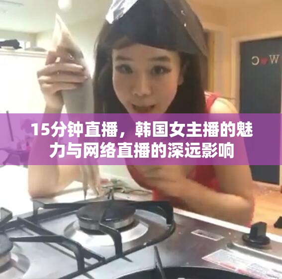 15分鐘直播，韓國(guó)女主播的魅力與網(wǎng)絡(luò)直播的深遠(yuǎn)影響