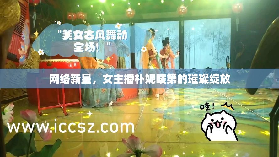 網(wǎng)絡(luò)新星，女主播樸妮嘜第的璀璨綻放