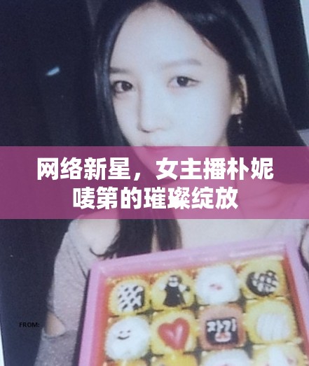 網(wǎng)絡(luò)新星，女主播樸妮嘜第的璀璨綻放