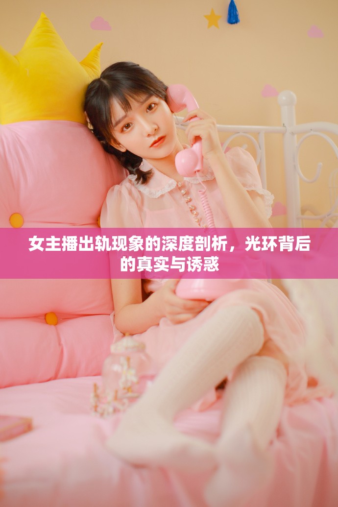 女主播出軌現(xiàn)象的深度剖析，光環(huán)背后的真實(shí)與誘惑