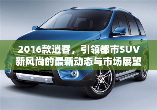 2016款逍客，引領(lǐng)都市SUV新風尚的最新動態(tài)與市場展望