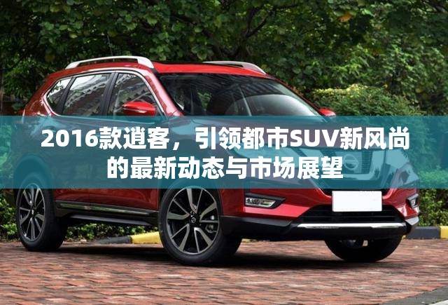 2016款逍客，引領(lǐng)都市SUV新風尚的最新動態(tài)與市場展望