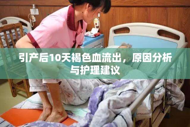 引產后10天褐色血流出，原因分析與護理建議