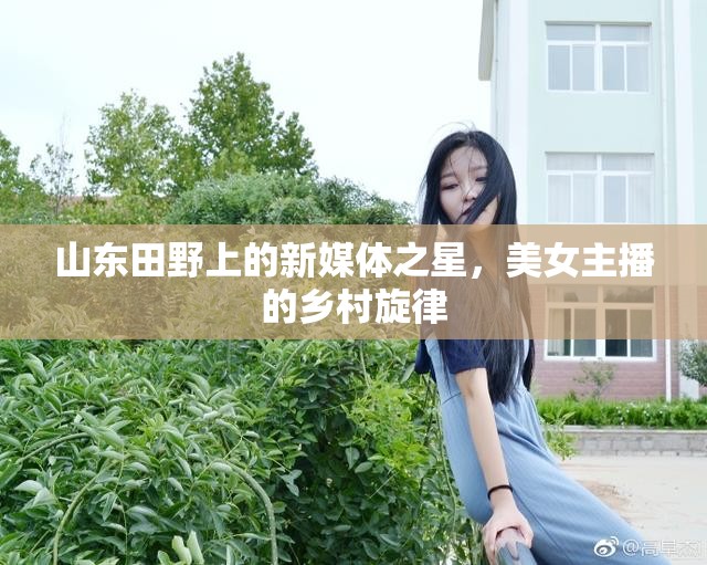 山東田野上的新媒體之星，美女主播的鄉(xiāng)村旋律