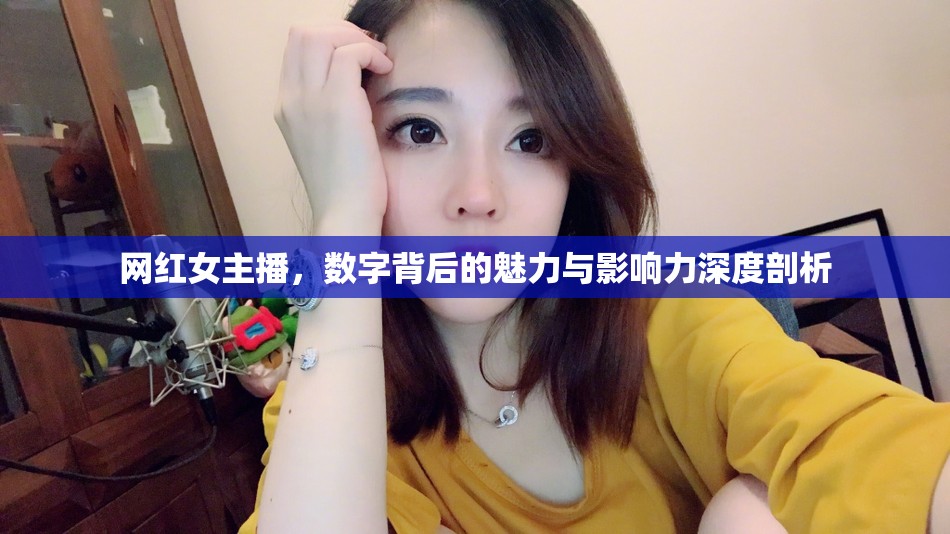 網(wǎng)紅女主播，數(shù)字背后的魅力與影響力深度剖析
