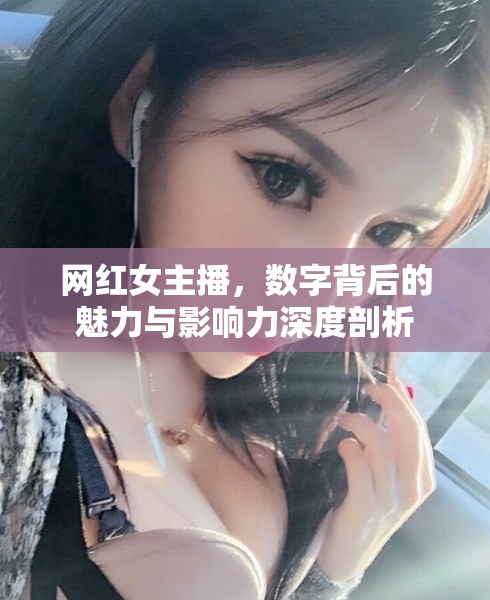 網(wǎng)紅女主播，數(shù)字背后的魅力與影響力深度剖析
