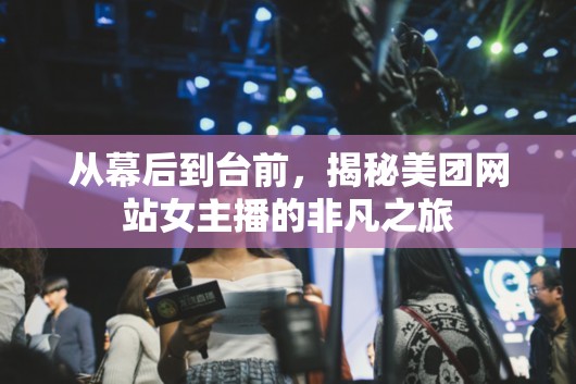 從幕后到臺前，揭秘美團網站女主播的非凡之旅