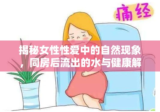 揭秘女性性愛中的自然現(xiàn)象，同房后流出的水與健康解讀