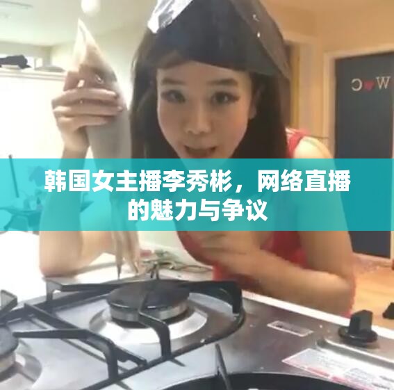 韓國(guó)女主播李秀彬，網(wǎng)絡(luò)直播的魅力與爭(zhēng)議