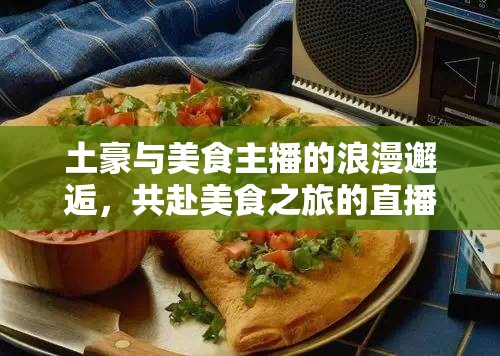 土豪與美食主播的浪漫邂逅，共赴美食之旅的直播盛宴