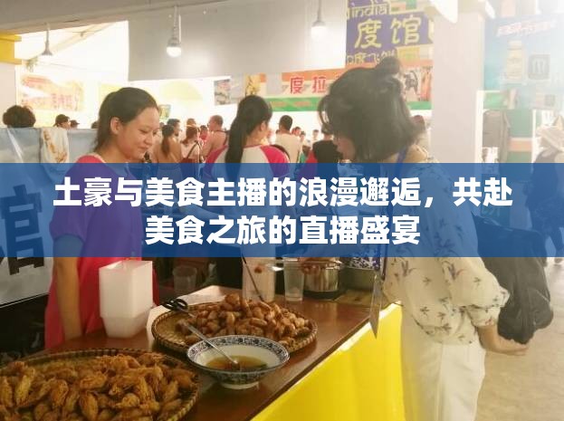 土豪與美食主播的浪漫邂逅，共赴美食之旅的直播盛宴