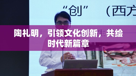 陶禮明，引領(lǐng)文化創(chuàng)新，共繪時(shí)代新篇章