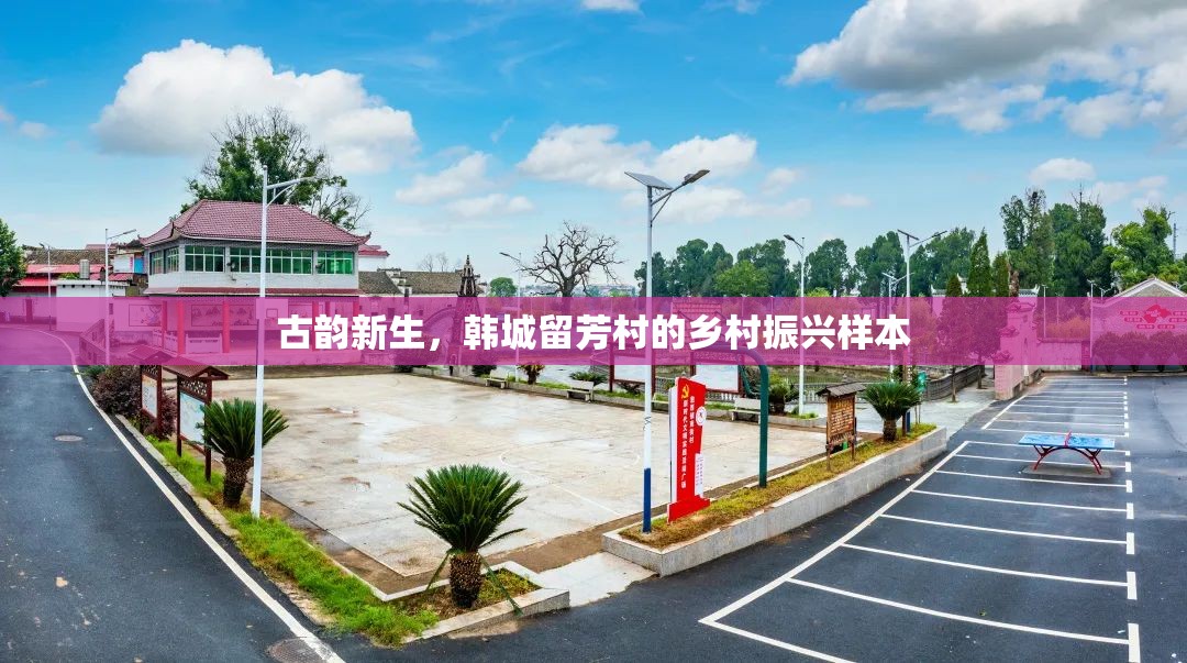 古韻新生，韓城留芳村的鄉(xiāng)村振興樣本