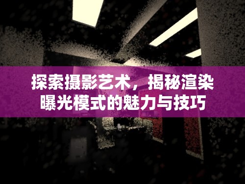 探索攝影藝術(shù)，揭秘渲染曝光模式的魅力與技巧