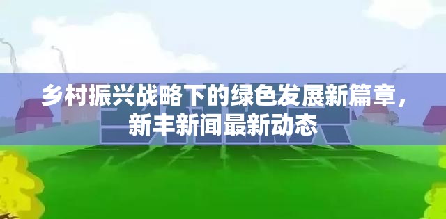 鄉(xiāng)村振興戰(zhàn)略下的綠色發(fā)展新篇章，新豐新聞最新動(dòng)態(tài)