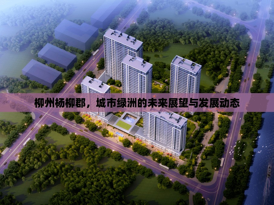 柳州楊柳郡，城市綠洲的未來(lái)展望與發(fā)展動(dòng)態(tài)