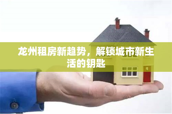 龍州租房新趨勢(shì)，解鎖城市新生活的鑰匙