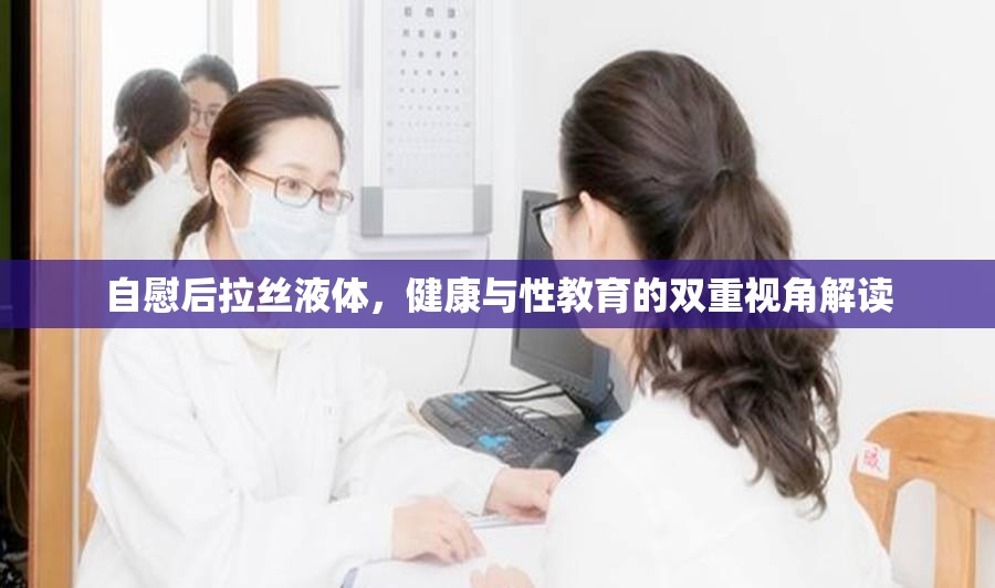 自慰后拉絲液體，健康與性教育的雙重視角解讀