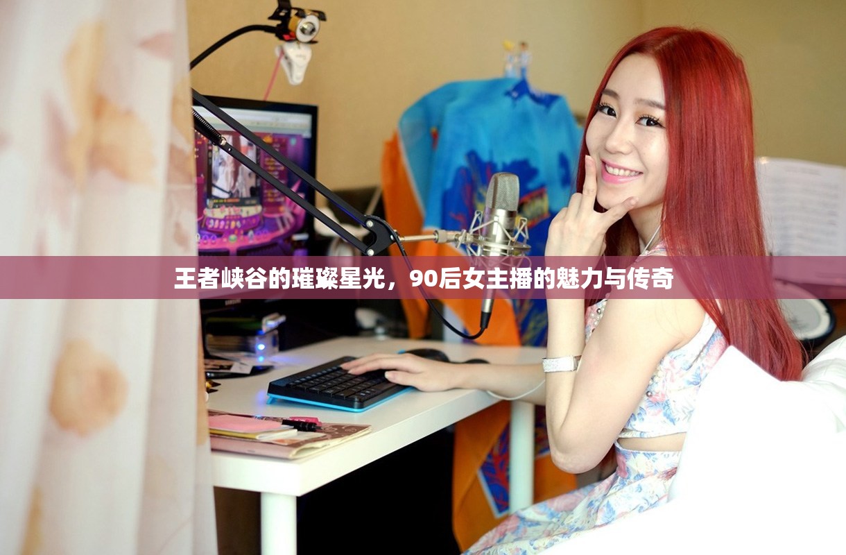 王者峽谷的璀璨星光，90后女主播的魅力與傳奇