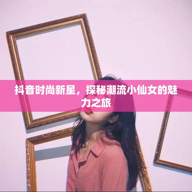 抖音時尚新星，探秘潮流小仙女的魅力之旅