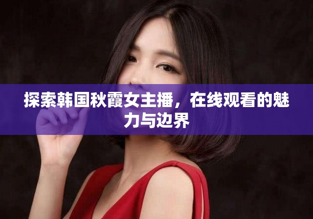 探索韓國(guó)秋霞女主播，在線觀看的魅力與邊界