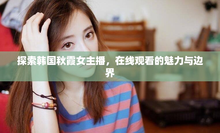 探索韓國(guó)秋霞女主播，在線觀看的魅力與邊界