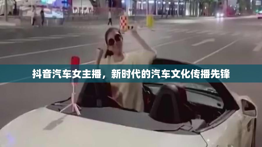 抖音汽車女主播，新時代的汽車文化傳播先鋒