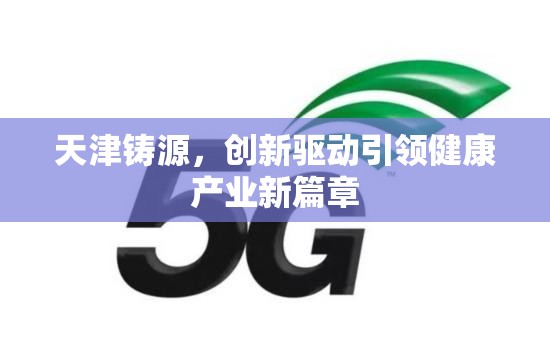 天津鑄源，創(chuàng)新驅(qū)動(dòng)引領(lǐng)健康產(chǎn)業(yè)新篇章