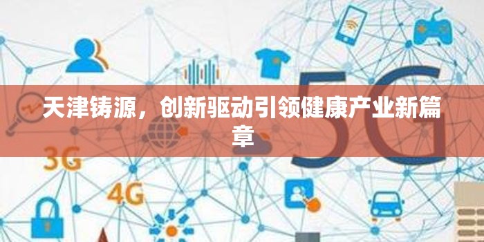 天津鑄源，創(chuàng)新驅(qū)動(dòng)引領(lǐng)健康產(chǎn)業(yè)新篇章