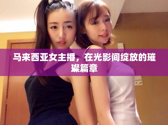 馬來(lái)西亞女主播，在光影間綻放的璀璨篇章