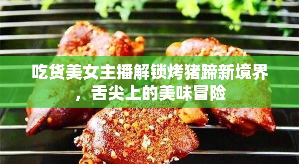 吃貨美女主播解鎖烤豬蹄新境界，舌尖上的美味冒險(xiǎn)