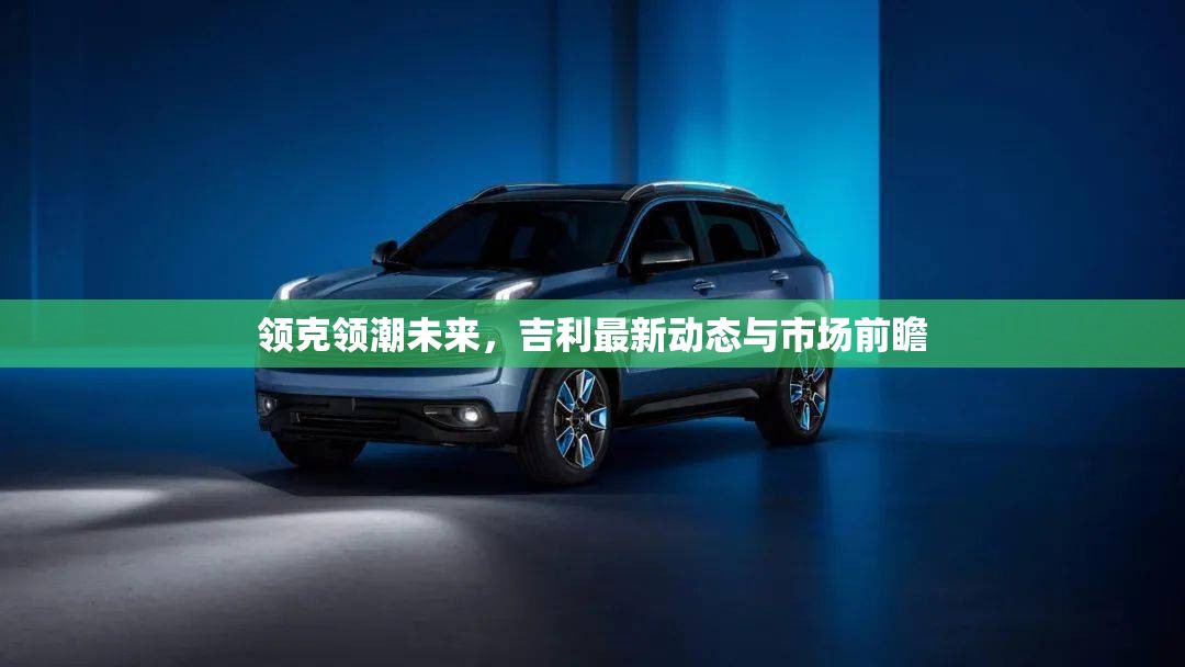 領(lǐng)克領(lǐng)潮未來(lái)，吉利最新動(dòng)態(tài)與市場(chǎng)前瞻