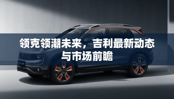 領(lǐng)克領(lǐng)潮未來(lái)，吉利最新動(dòng)態(tài)與市場(chǎng)前瞻
