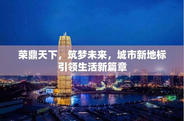 榮鼎天下，筑夢未來，城市新地標引領生活新篇章