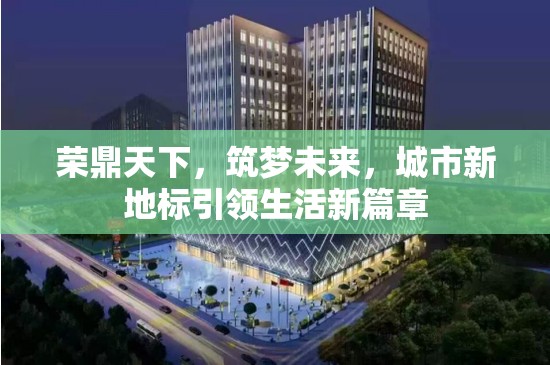 榮鼎天下，筑夢未來，城市新地標引領生活新篇章