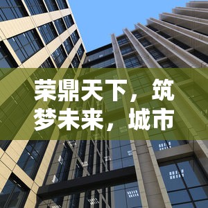 榮鼎天下，筑夢未來，城市新地標引領生活新篇章