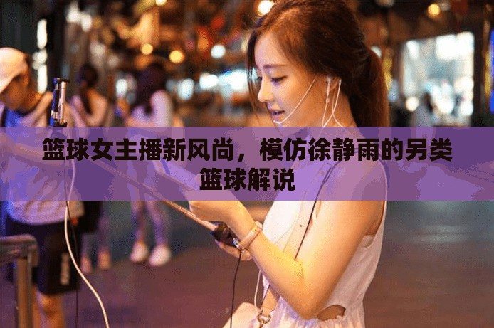 籃球女主播新風(fēng)尚，模仿徐靜雨的另類籃球解說