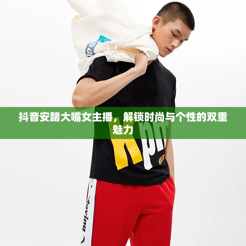 抖音安踏大嘴女主播，解鎖時尚與個性的雙重魅力