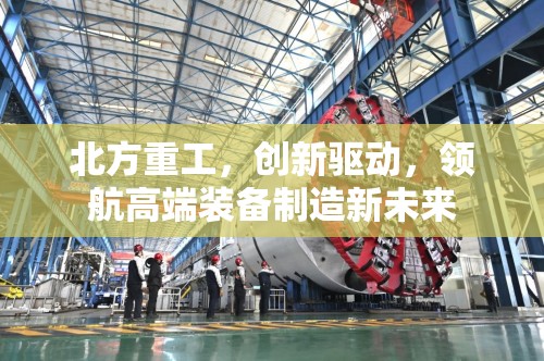 北方重工，創(chuàng)新驅(qū)動，領(lǐng)航高端裝備制造新未來
