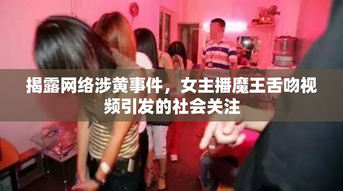 揭露網(wǎng)絡(luò)涉黃事件，女主播魔王舌吻視頻引發(fā)的社會(huì)關(guān)注
