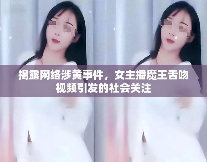 揭露網(wǎng)絡(luò)涉黃事件，女主播魔王舌吻視頻引發(fā)的社會(huì)關(guān)注