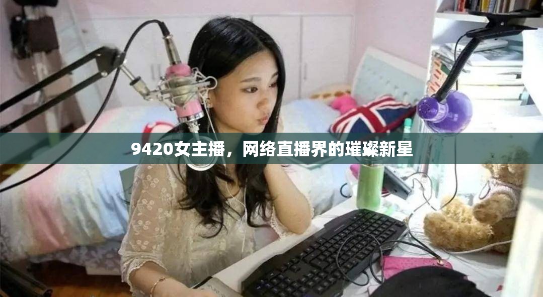 9420女主播，網(wǎng)絡(luò)直播界的璀璨新星