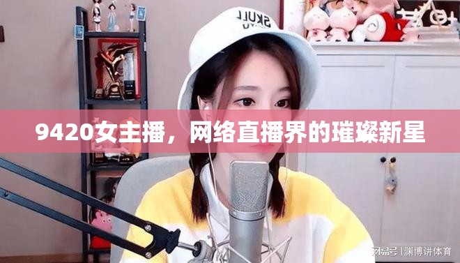 9420女主播，網(wǎng)絡(luò)直播界的璀璨新星