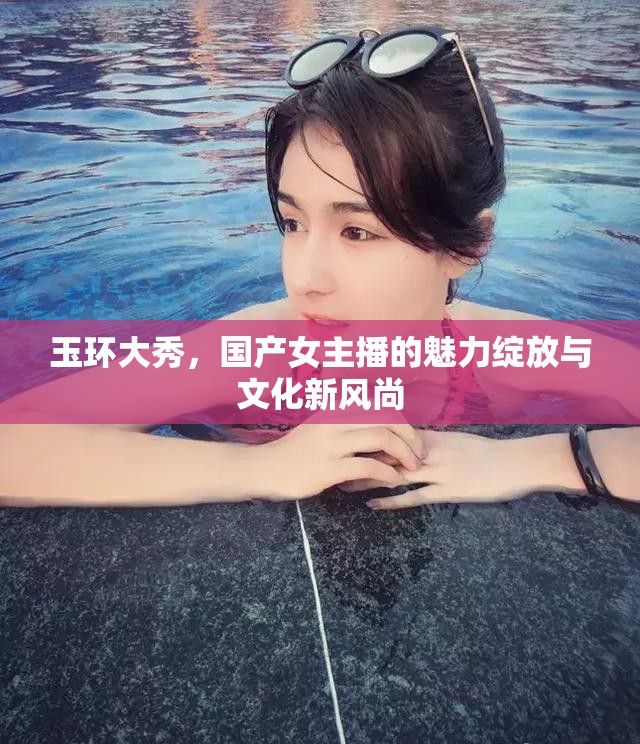 玉環(huán)大秀，國(guó)產(chǎn)女主播的魅力綻放與文化新風(fēng)尚