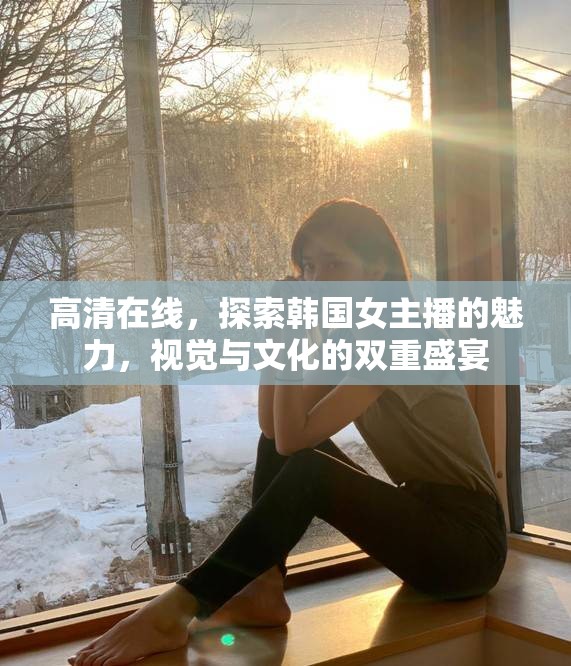高清在線，探索韓國(guó)女主播的魅力，視覺與文化的雙重盛宴