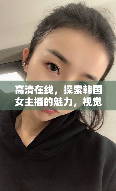 高清在線，探索韓國(guó)女主播的魅力，視覺與文化的雙重盛宴